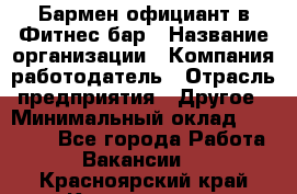 Бармен-официант в Фитнес-бар › Название организации ­ Компания-работодатель › Отрасль предприятия ­ Другое › Минимальный оклад ­ 15 000 - Все города Работа » Вакансии   . Красноярский край,Красноярск г.